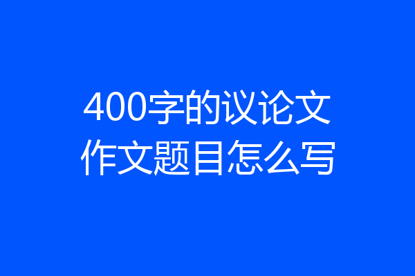 400字的议论文作文题目怎么写