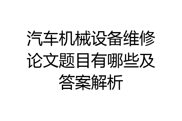汽车机械设备维修论文题目有哪些及答案解析