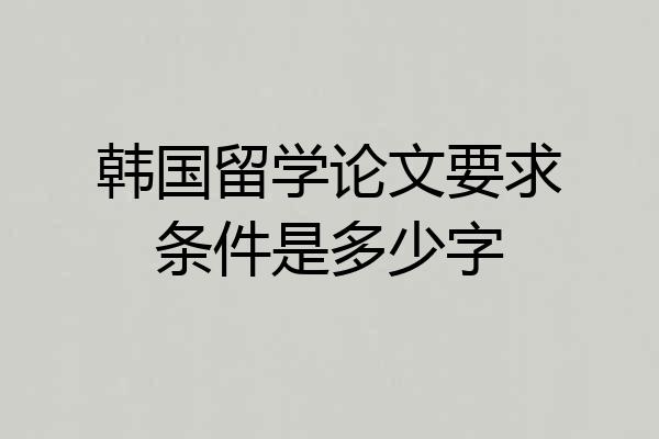 韩国留学论文要求条件是多少字