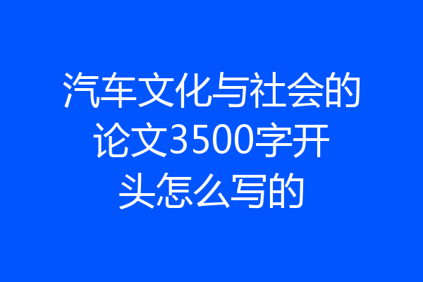 汽车文化与社会的论文3500字开头怎么写的