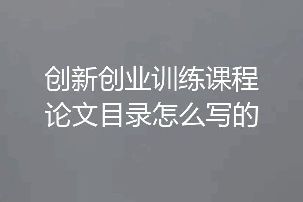 创新创业训练课程论文目录怎么写的