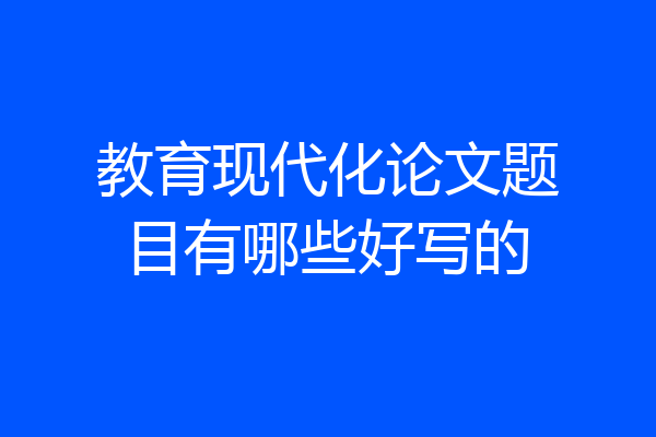 教育现代化论文题目有哪些好写的
