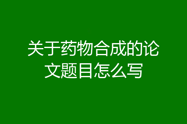 关于药物合成的论文题目怎么写