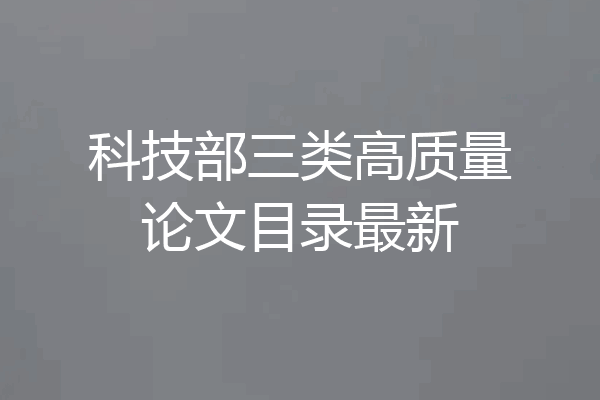 科技部三类高质量论文目录最新