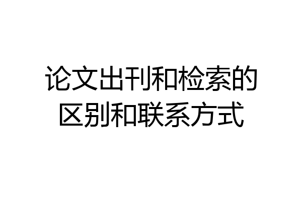论文出刊和检索的区别和联系方式