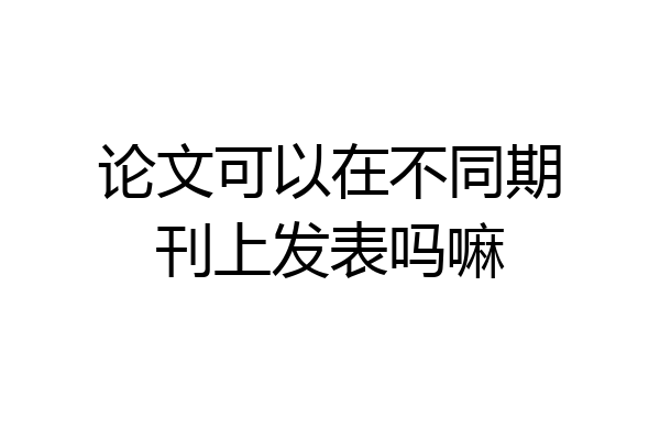 论文可以在不同期刊上发表吗嘛