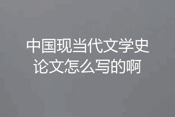 中国现当代文学史论文怎么写的啊