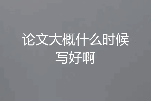 论文大概什么时候写好啊
