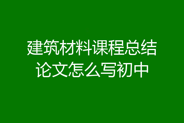 建筑材料课程总结论文怎么写初中