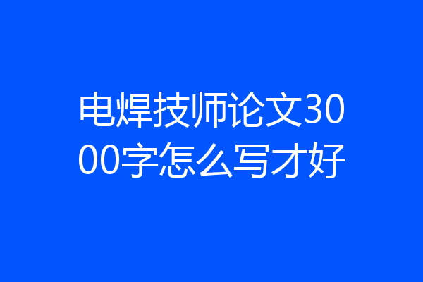 电焊技师论文3000字怎么写才好