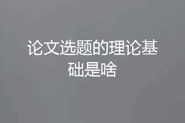 论文选题的理论基础是啥
