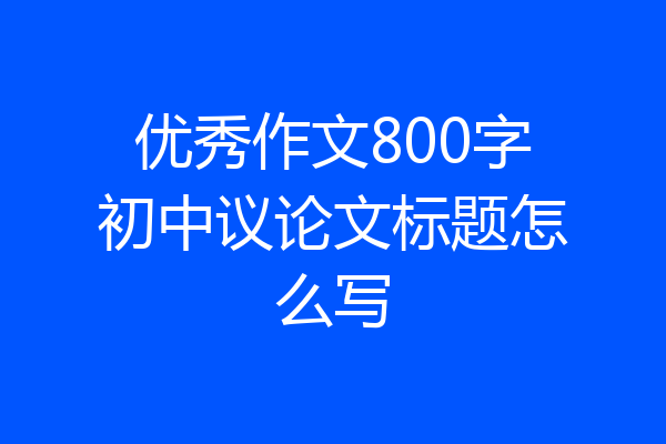 优秀作文800字初中议论文标题怎么写