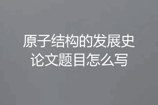 原子结构的发展史论文题目怎么写