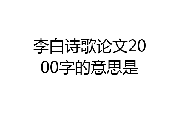 李白诗歌论文2000字的意思是