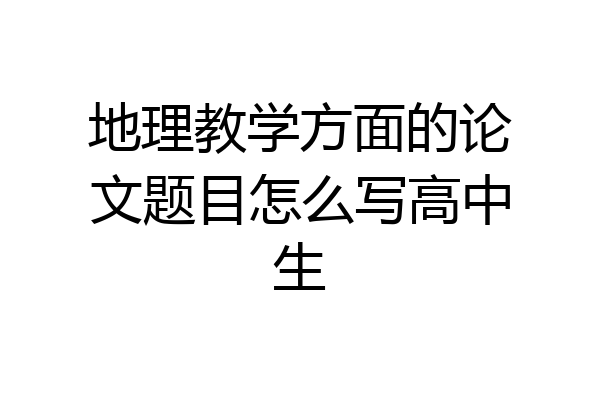 地理教学方面的论文题目怎么写高中生