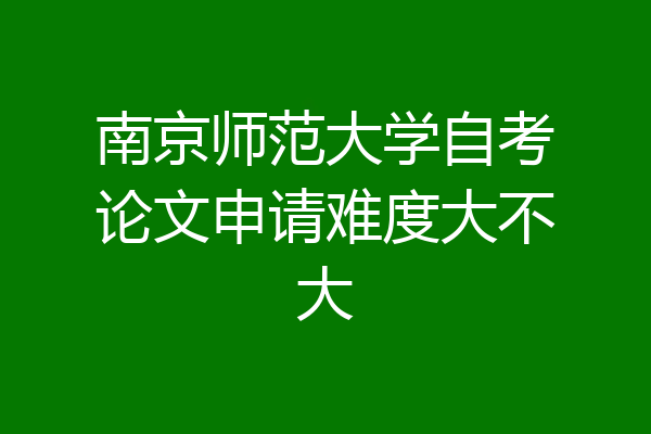 南京师范大学自考论文申请难度大不大