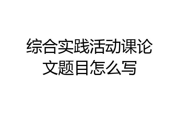 综合实践活动课论文题目怎么写