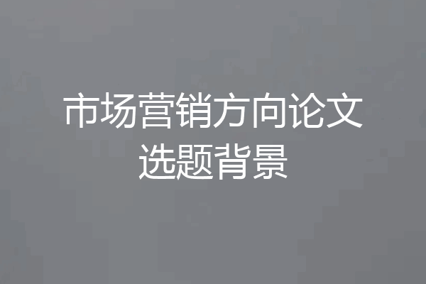 市场营销方向论文选题背景