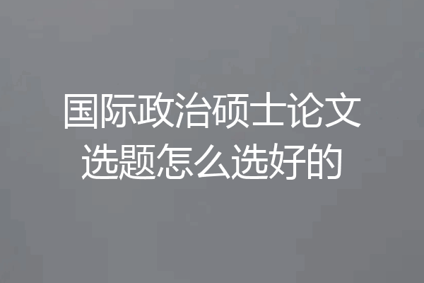 国际政治硕士论文选题怎么选好的