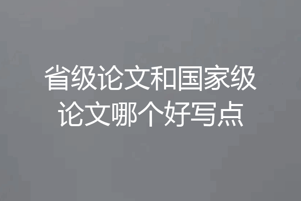 省级论文和国家级论文哪个好写点