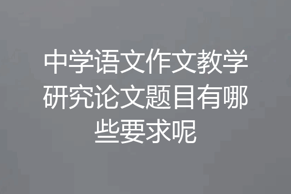 中学语文作文教学研究论文题目有哪些要求呢