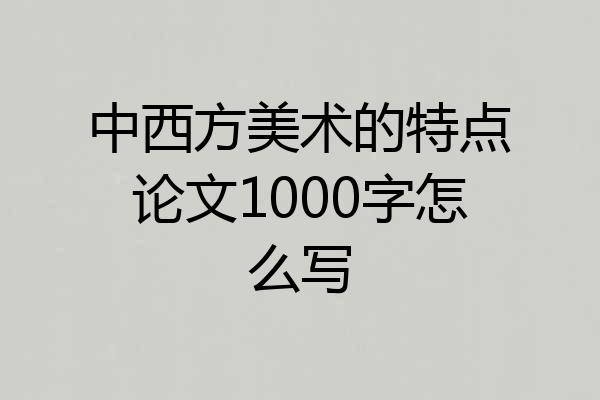中西方美术的特点论文1000字怎么写