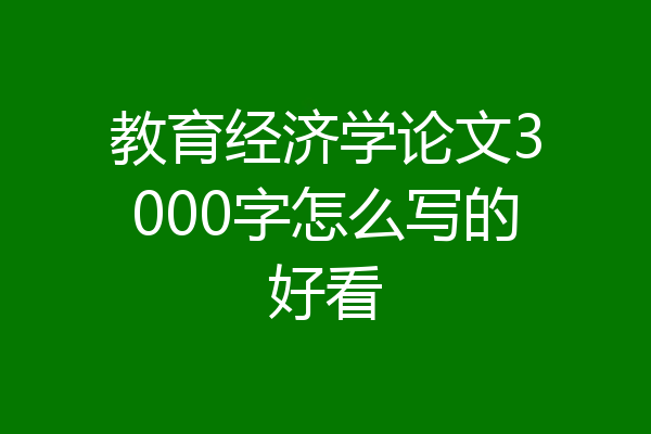 教育经济学论文3000字怎么写的好看