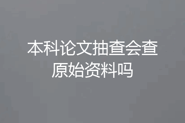 本科论文抽查会查原始资料吗