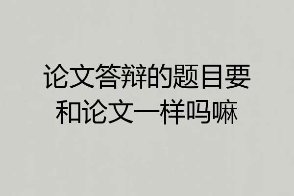 论文答辩的题目要和论文一样吗嘛