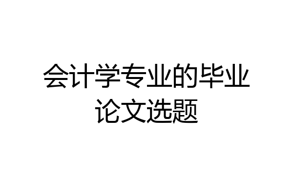 会计学专业的毕业论文选题