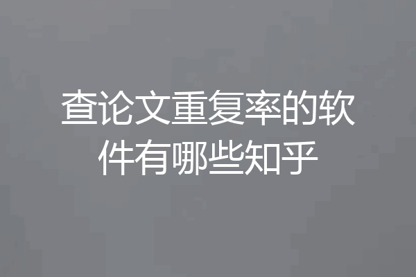 查论文重复率的软件有哪些知乎