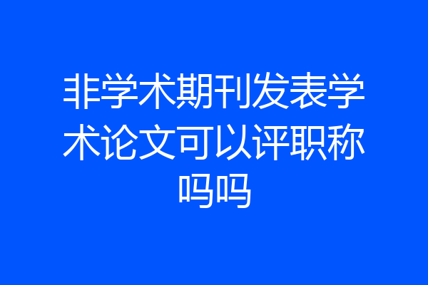 非学术期刊发表学术论文可以评职称吗吗