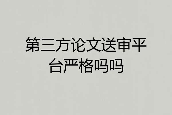 第三方论文送审平台严格吗吗
