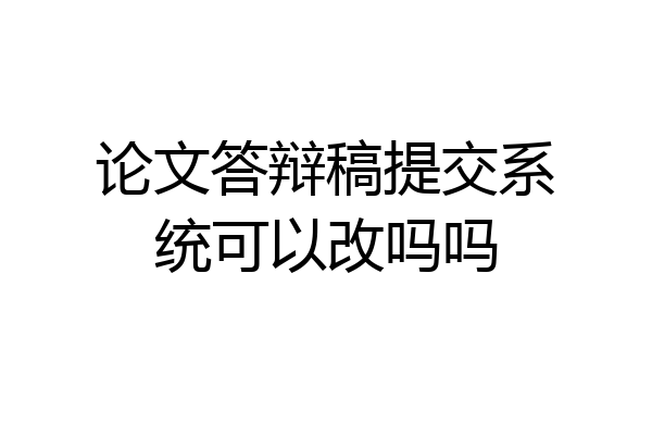 论文答辩稿提交系统可以改吗吗