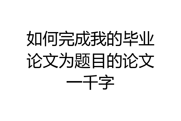 如何完成我的毕业论文为题目的论文一千字