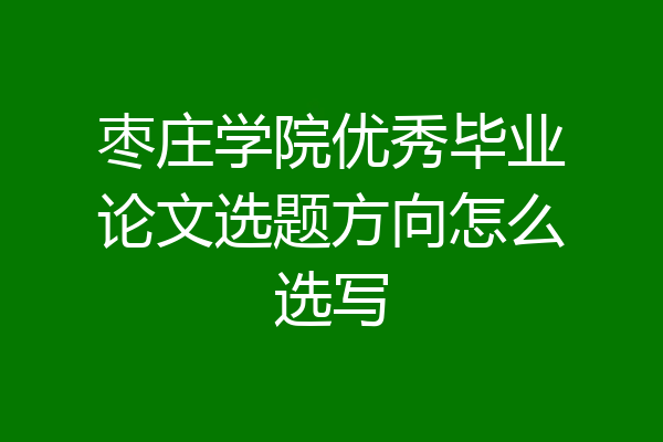 枣庄学院优秀毕业论文选题方向怎么选写
