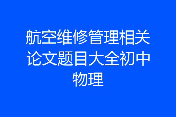 航空维修管理相关论文题目大全初中物理