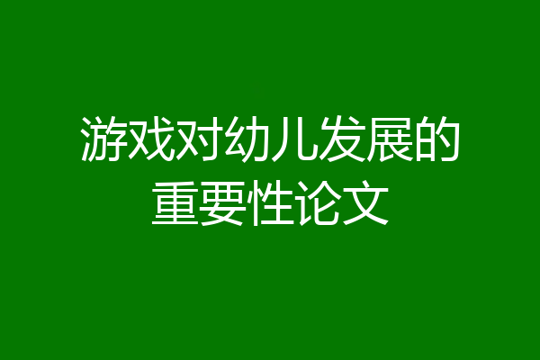 游戏对幼儿发展的重要性论文
