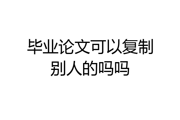 毕业论文可以复制别人的吗吗