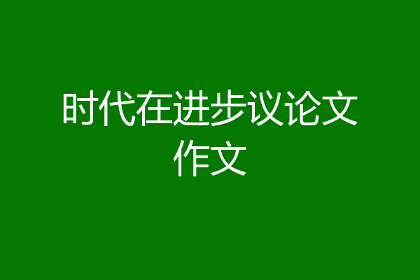 时代在进步议论文作文