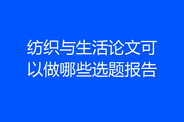 纺织与生活论文可以做哪些选题报告
