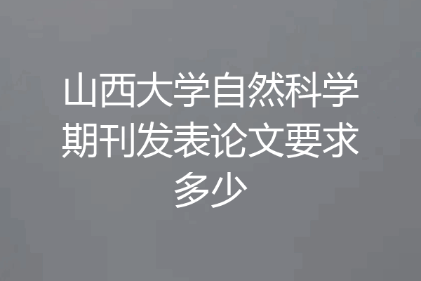 山西大学自然科学期刊发表论文要求多少
