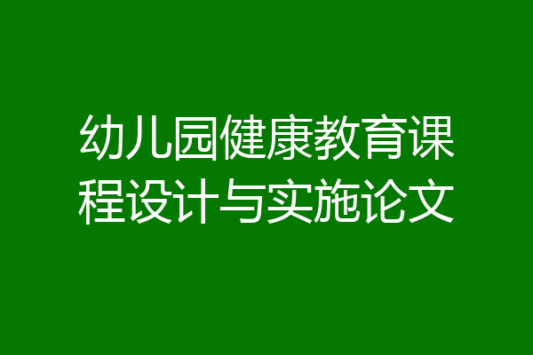 幼儿园健康教育课程设计与实施论文