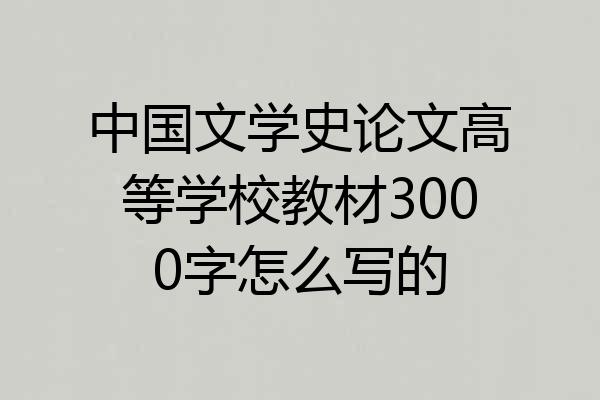 中国文学史论文高等学校教材3000字怎么写的