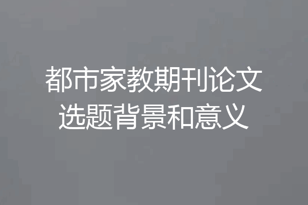 都市家教期刊论文选题背景和意义