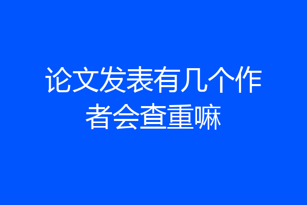 论文发表有几个作者会查重嘛