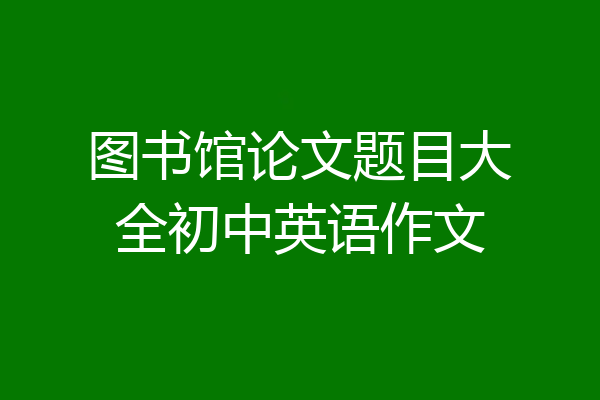 图书馆论文题目大全初中英语作文