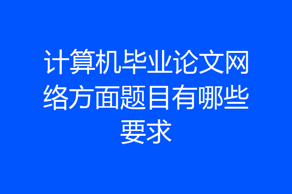 计算机毕业论文网络方面题目有哪些要求