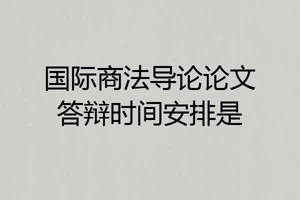 国际商法导论论文答辩时间安排是