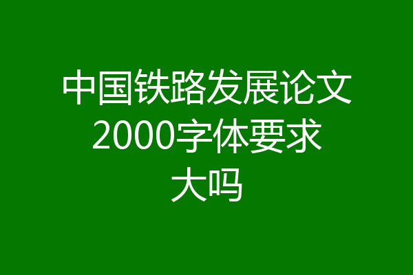 中国铁路发展论文2000字体要求大吗
